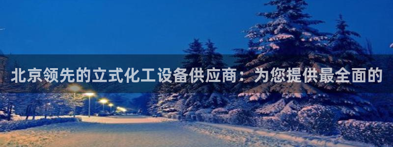 新城平台进·新城平台：北京领先的立式化工设备供应商
