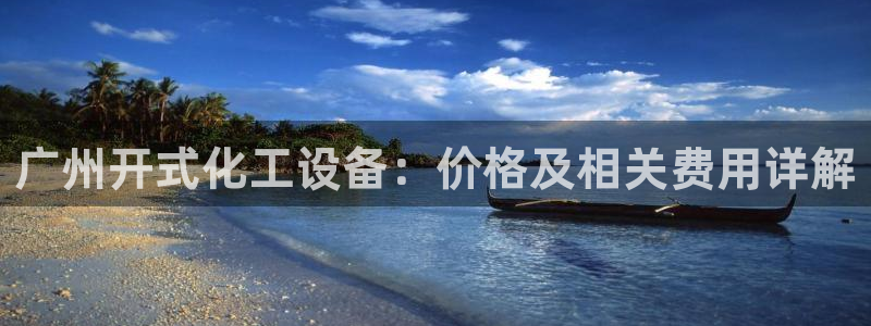 新城平台登录入口官网：广州开式化工设备：价格及相关费用详解